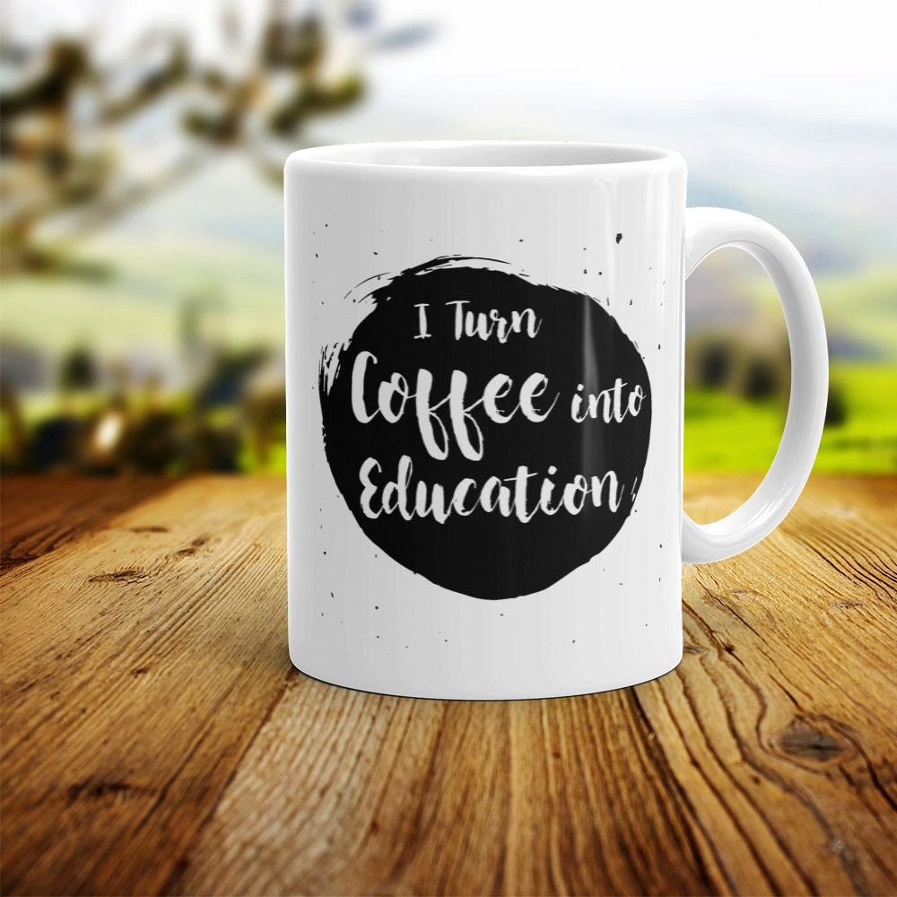 Funny Teacher Coffee Mug: I Turn Coffee Into Education